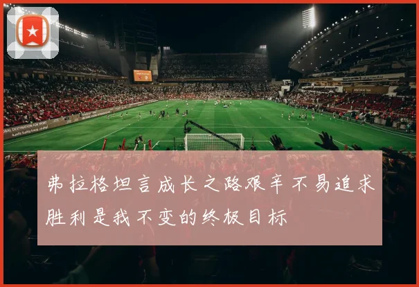弗拉格坦言成长之路艰辛不易追求胜利是我不变的终极目标