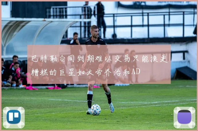 巴特勒合同到期难以交易只能换更糟糕的巨星如大帝乔治和AD