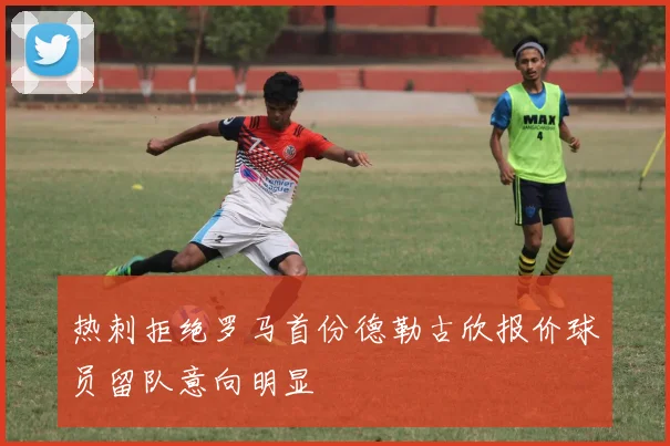 热刺拒绝罗马首份德勒古欣报价球员留队意向明显