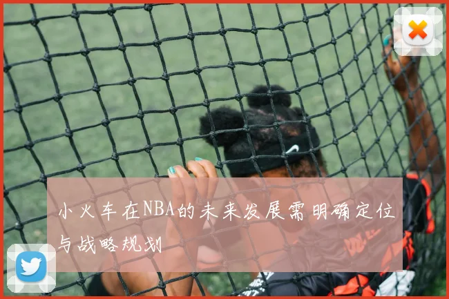 小火车在NBA的未来发展需明确定位与战略规划