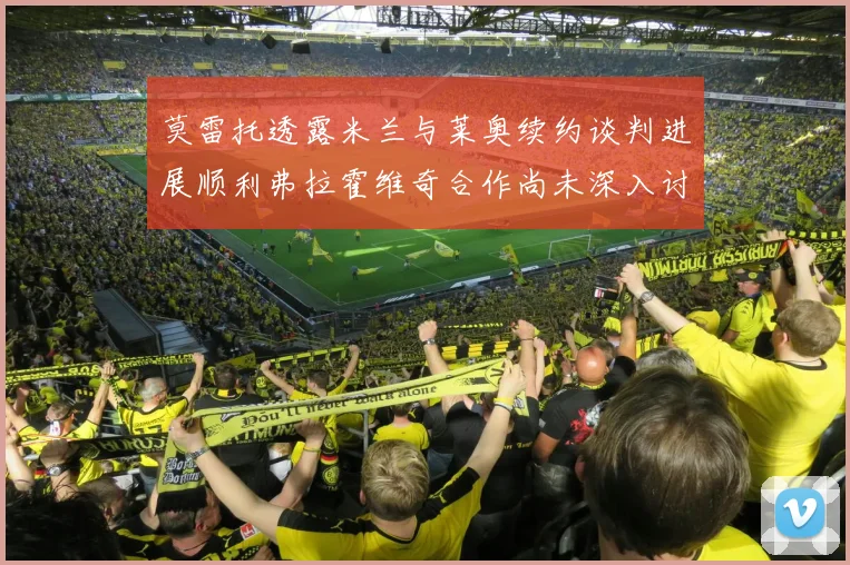 莫雷托透露米兰与莱奥续约谈判进展顺利弗拉霍维奇合作尚未深入讨论