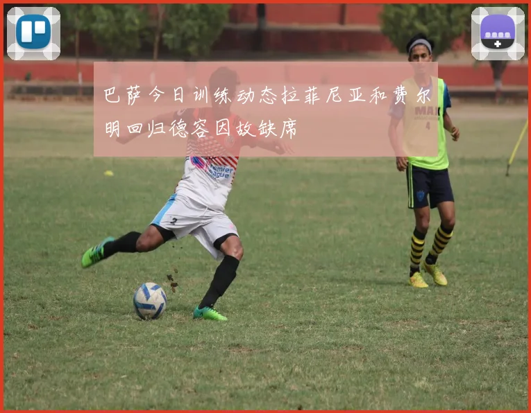 巴萨今日训练动态拉菲尼亚和费尔明回归德容因故缺席