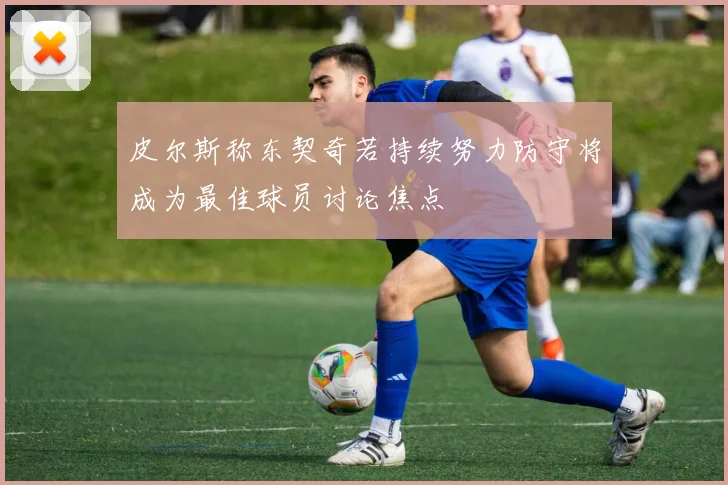 皮尔斯称东契奇若持续努力防守将成为最佳球员讨论焦点