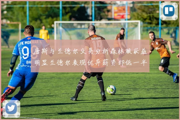 唐斯与兰德尔交易分析森林狼获益明显兰德尔表现优异薪资却低一半