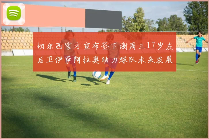 切尔西官方宣布签下谢周三17岁左后卫伊萨阿拉奥助力球队未来发展
