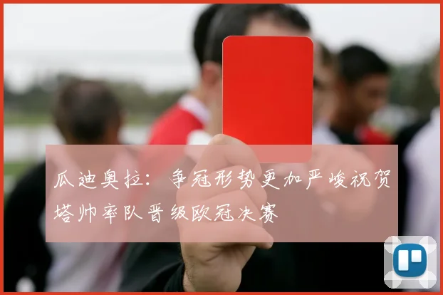 瓜迪奥拉：争冠形势更加严峻祝贺塔帅率队晋级欧冠决赛