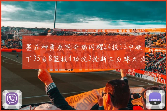 墨菲神勇表现全场闪耀24投13中砍下35分8篮板4助攻3抢断三分球火力全开