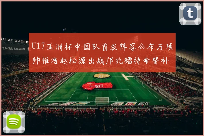 U17亚洲杯中国队首发阵容公布万项帅惟浩赵松源出战邝兆镭待命替补