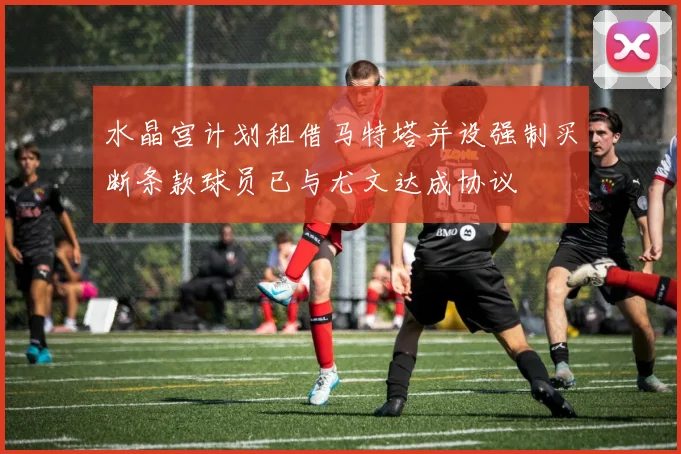 水晶宫计划租借马特塔并设强制买断条款球员已与尤文达成协议