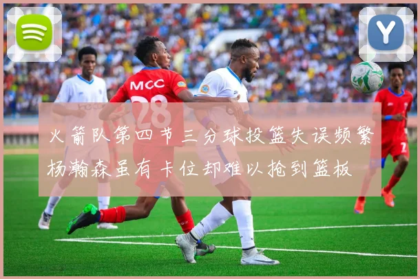 火箭队第四节三分球投篮失误频繁杨瀚森虽有卡位却难以抢到篮板