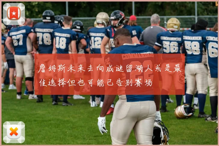 詹姆斯未来去向成谜留湖人或是最佳选择但也可能已告别赛场