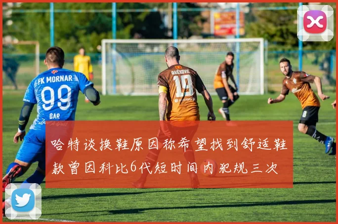 哈特谈换鞋原因称希望找到舒适鞋款曾因科比6代短时间内犯规三次