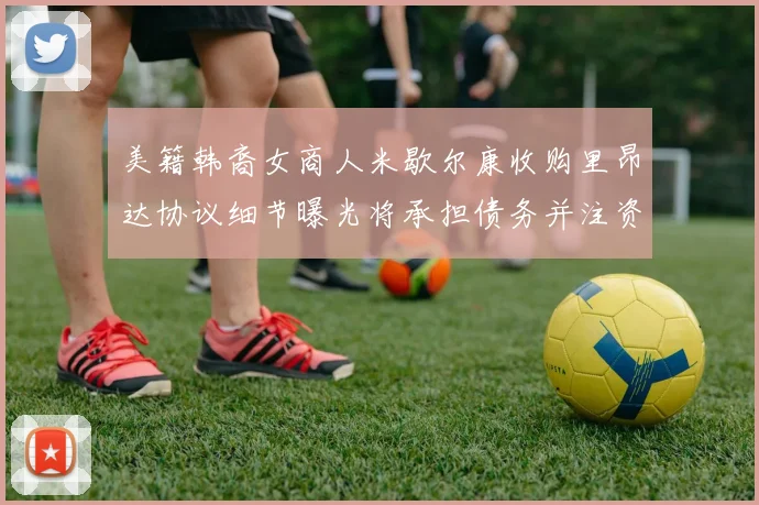 美籍韩裔女商人米歇尔康收购里昂达协议细节曝光将承担债务并注资