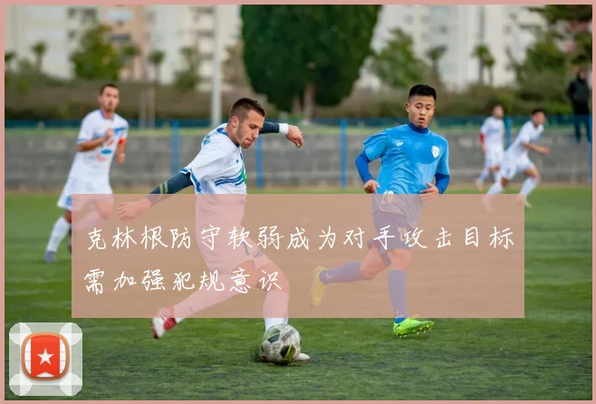 克林根防守软弱成为对手攻击目标需加强犯规意识