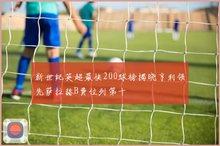 新世纪英超最快200球榜揭晓亨利领先萨拉赫B费位列第十